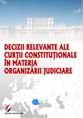 Decizii relevante ale Curţii Constituţionale în materia organizării judiciare, selectie de jurisprudenta