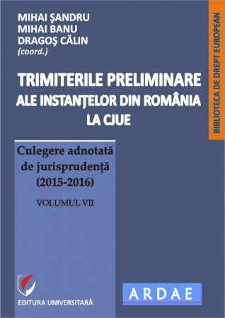 Trimiterile preliminare ale instanţelor din România la CJUE. Culegere adnotată de jurisprudenţă (2015-2016), vol. 7