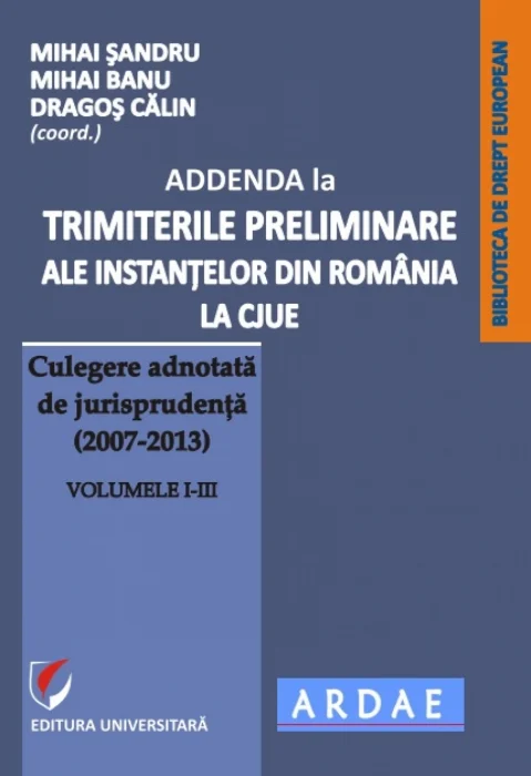 Addenda la Trimiterile preliminare ale instanţelor dinRomânia la CJUE. Culegere adnotată de jurisprudenţă (2007-2013)