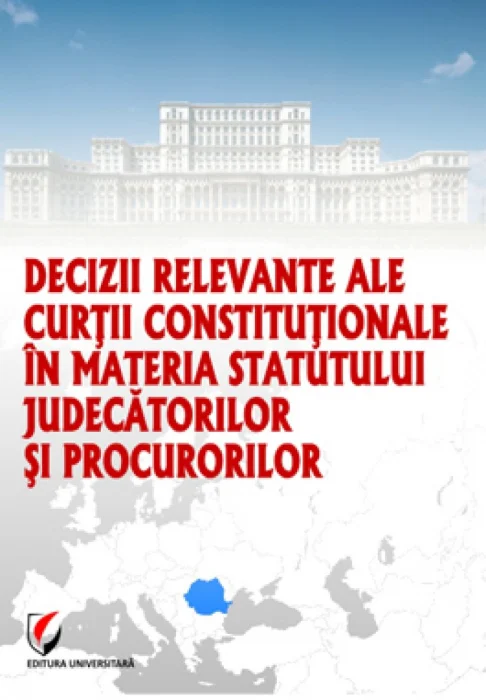 Decizii relevante ale Curţii Constituţionale în materia statutului judecătorilor şi procurorilor, selectie de jurisprudenţa