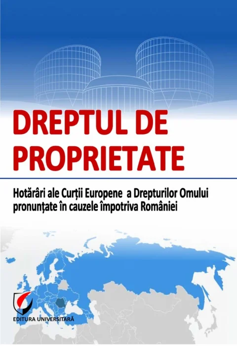 Dreptul de proprietate. Hotarari ale CurtiiEuropene a Drepturilor Omului pronuntate in cauzele impotriva Romaniei