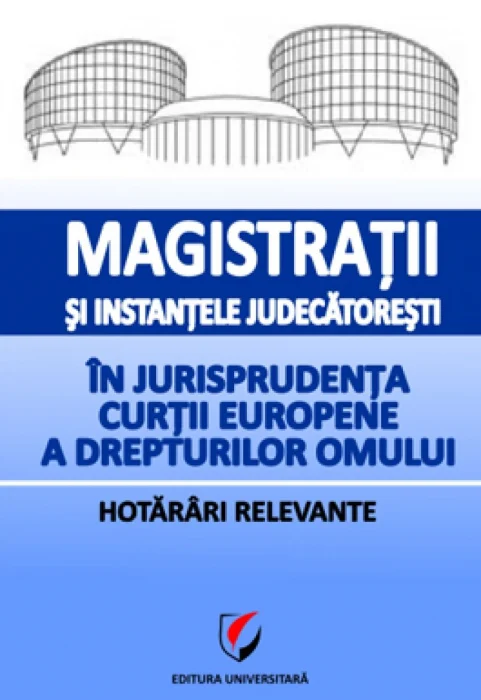 Magistratii si instantele judecatoresti in jurisprudenţa Curtii Europene a Drepturilor Omului.Hotarari relevante