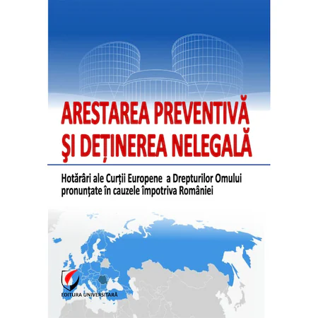 Arestarea preventivă și deținerea nelegală. Hotarari ale Curtii Europene a Drepturilor Omului pronuntate in cauzele impotriva Romaniei