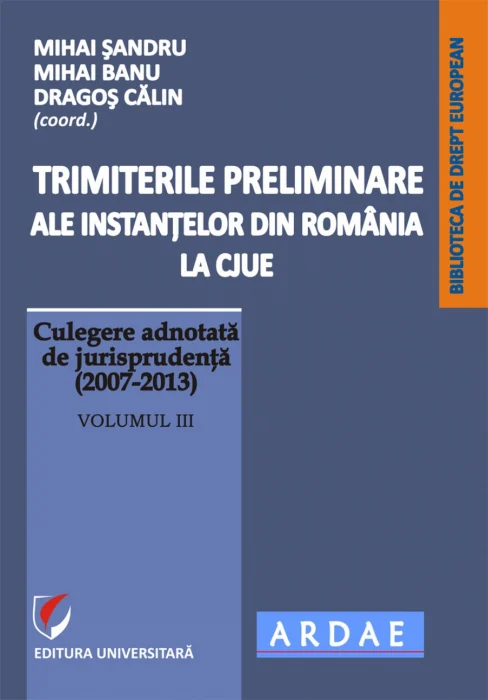 Trimiterile preliminare ale instanţelor din România la CJUE. Culegere adnotată de jurisprudenţă (2007-2013), vol.3