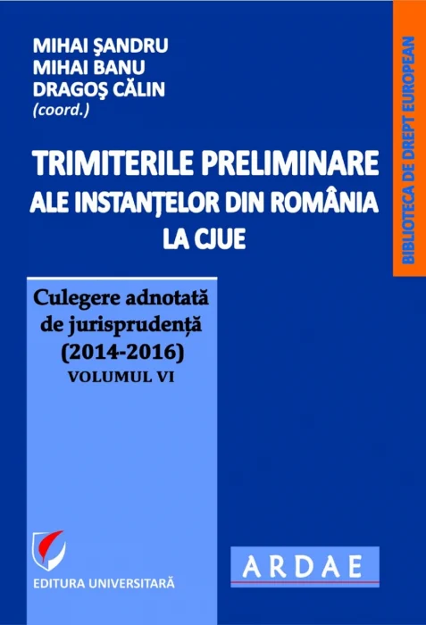 Trimiterile preliminare ale instanţelor din România la CJUE. Culegere adnotată de jurisprudenţă (2014-2016), vol. 6